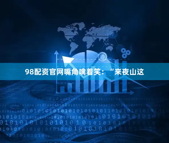 98配资官网嘴角噙着笑：“来夜山这