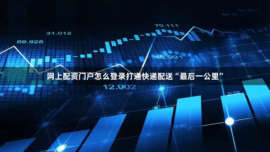 网上配资门户怎么登录打通快递配送“最后一公里”