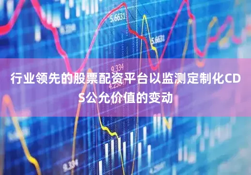 行业领先的股票配资平台以监测定制化CDS公允价值的变动