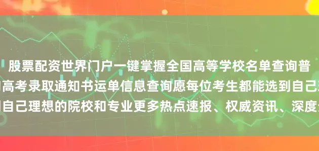 股票配资世界门户一键掌握全国高等学校名单查询普通高等学校本科专业查询高考录取通知书运单信息查询愿每位考生都能选到自己理想的院校和专业更多热点速报、权威资讯、深度分析尽在北京日报App