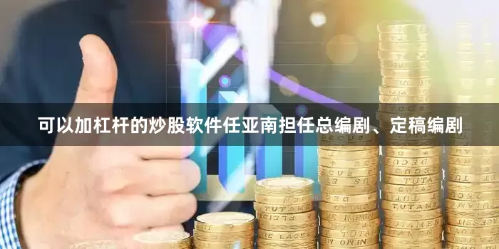 可以加杠杆的炒股软件任亚南担任总编剧、定稿编剧