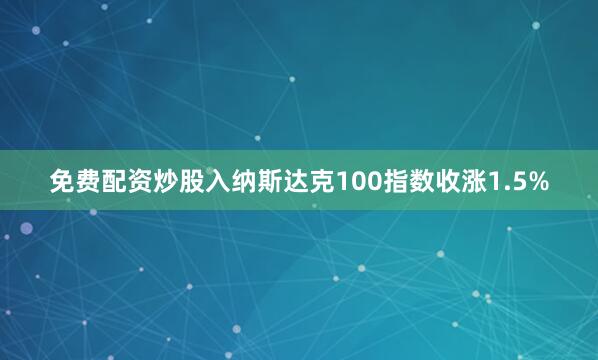 免费配资炒股入纳斯达克100指数收涨1.5%