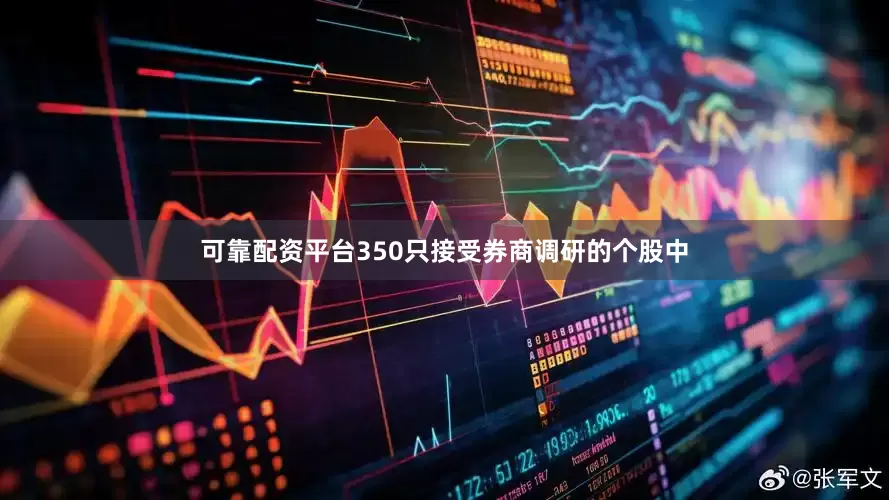 可靠配资平台350只接受券商调研的个股中