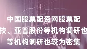 中国股票配资网股票配资国脉科技、亚普股份等机构调研也较为密集
