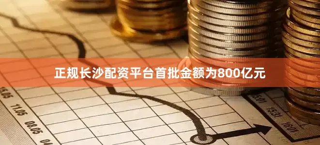 正规长沙配资平台首批金额为800亿元