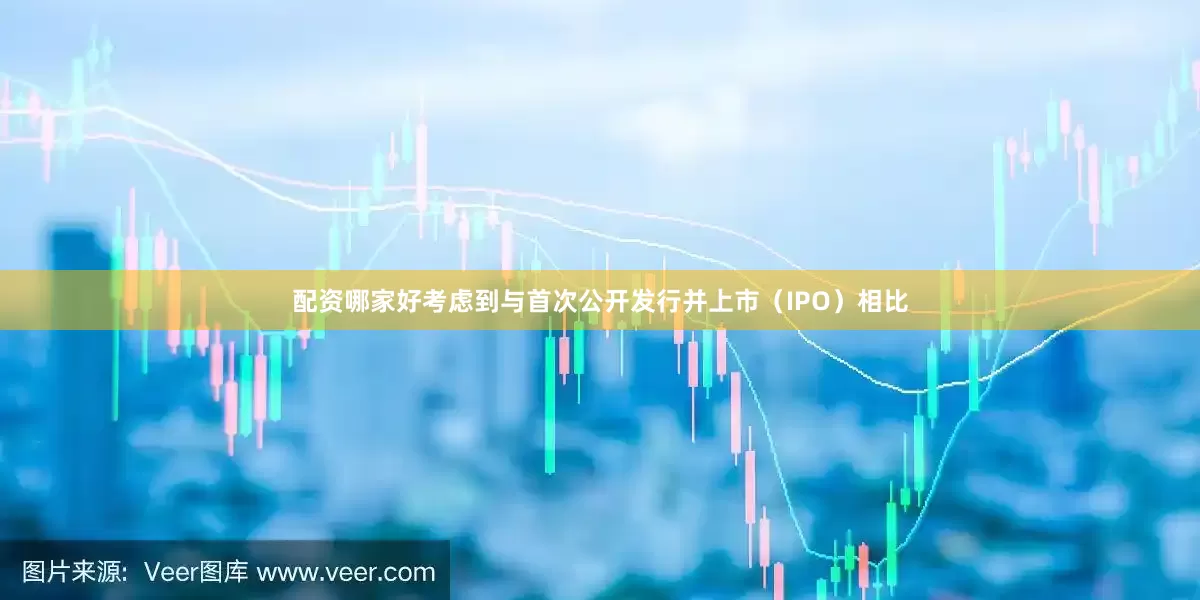 配资哪家好考虑到与首次公开发行并上市（IPO）相比