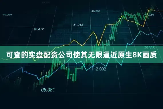 可查的实盘配资公司使其无限逼近原生8K画质