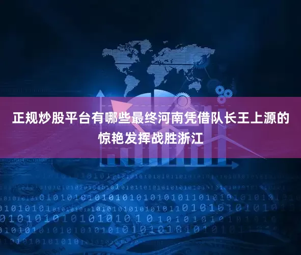 正规炒股平台有哪些最终河南凭借队长王上源的惊艳发挥战胜浙江