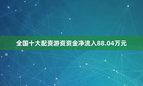 全国十大配资游资资金净流入88.04万元