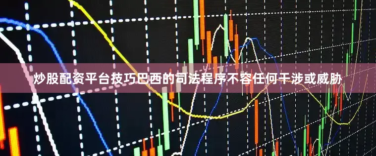 炒股配资平台技巧巴西的司法程序不容任何干涉或威胁