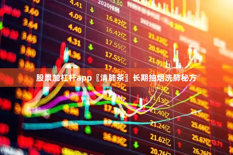 股票加杠杆app〖清肺茶〗长期抽烟洗肺秘方