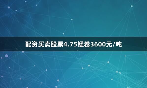 配资买卖股票4.75锰卷3600元/吨