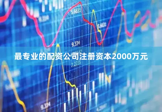 最专业的配资公司注册资本2000万元