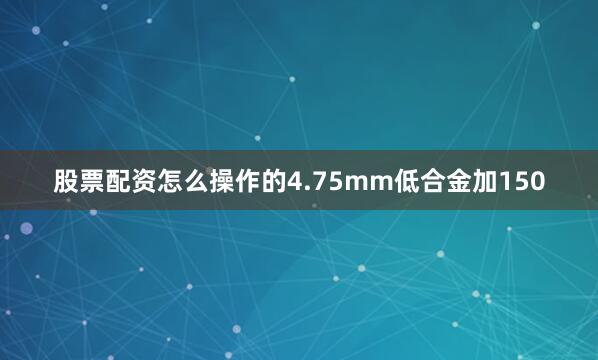 股票配资怎么操作的4.75mm低合金加150
