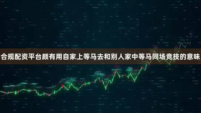 合规配资平台颇有用自家上等马去和别人家中等马同场竞技的意味