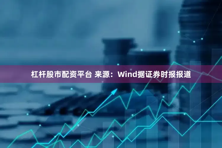 杠杆股市配资平台 来源：Wind　　据证券时报报道