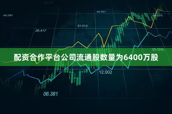 配资合作平台公司流通股数量为6400万股