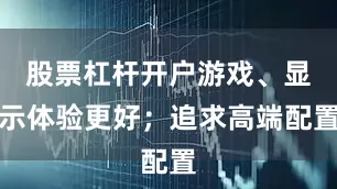 股票杠杆开户游戏、显示体验更好；追求高端配置