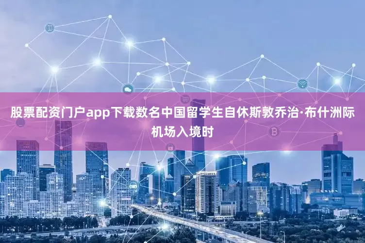 股票配资门户app下载数名中国留学生自休斯敦乔治·布什洲际机场入境时