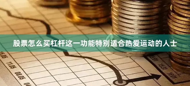 股票怎么买杠杆这一功能特别适合热爱运动的人士
