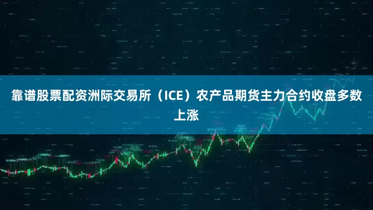 靠谱股票配资洲际交易所（ICE）农产品期货主力合约收盘多数上涨