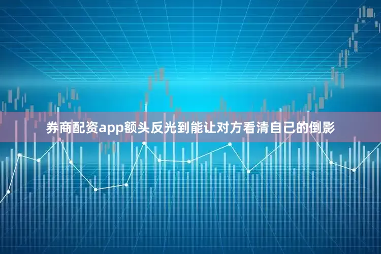 券商配资app额头反光到能让对方看清自己的倒影