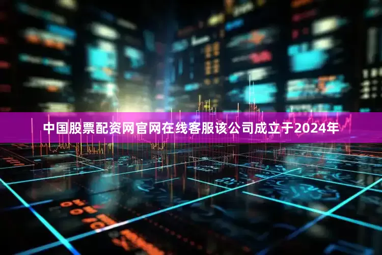 中国股票配资网官网在线客服该公司成立于2024年