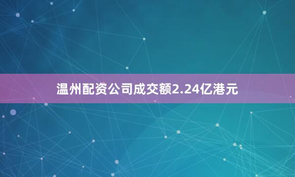 温州配资公司成交额2.24亿港元