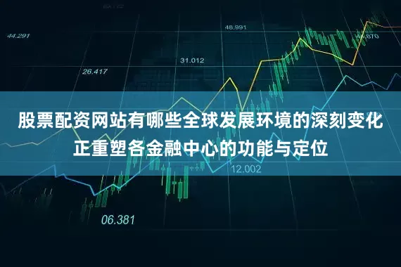 股票配资网站有哪些全球发展环境的深刻变化正重塑各金融中心的功能与定位