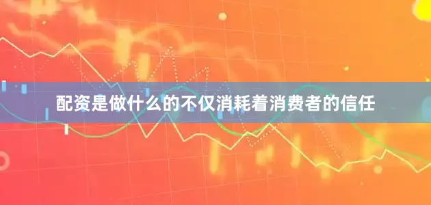 配资是做什么的不仅消耗着消费者的信任