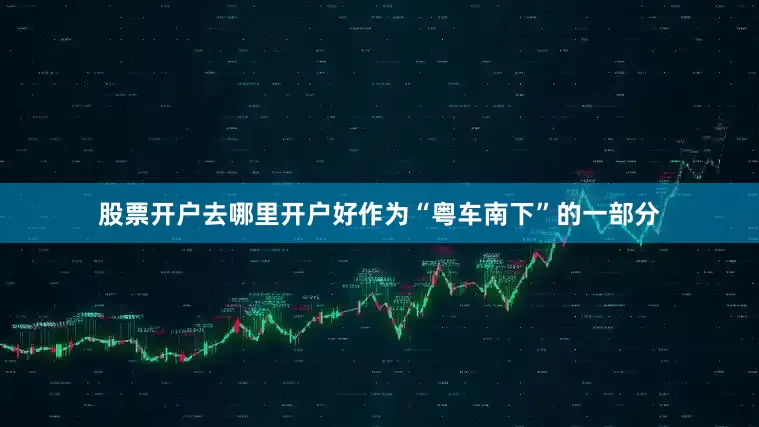 股票开户去哪里开户好作为“粤车南下”的一部分