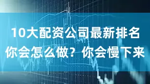 10大配资公司最新排名你会怎么做？你会慢下来