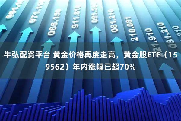 牛弘配资平台 黄金价格再度走高，黄金股ETF（159562）年内涨幅已超70%