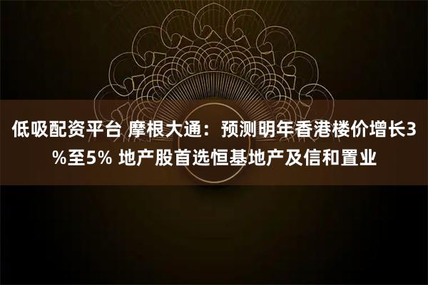 低吸配资平台 摩根大通：预测明年香港楼价增长3%至5% 地产股首选恒基地产及信和置业
