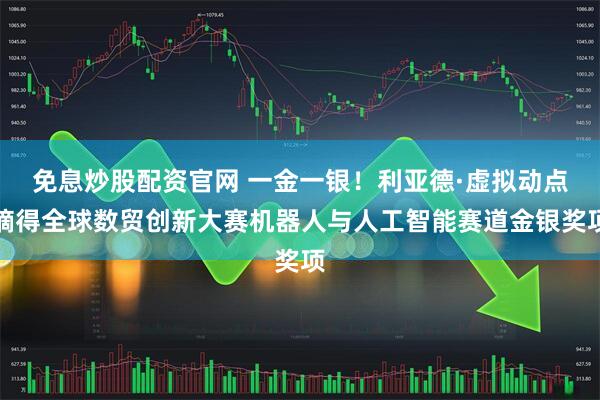免息炒股配资官网 一金一银！利亚德·虚拟动点摘得全球数贸创新大赛机器人与人工智能赛道金银奖项
