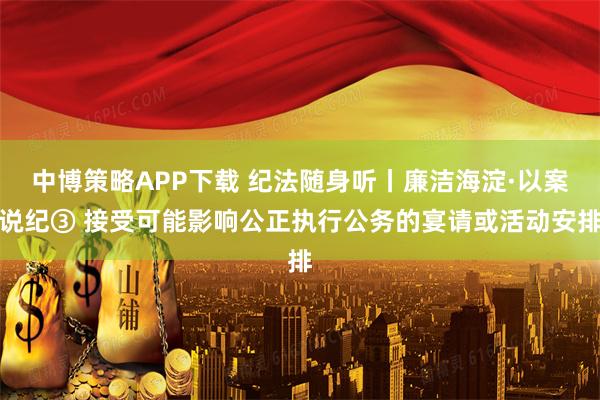 中博策略APP下载 纪法随身听丨廉洁海淀·以案说纪③ 接受可能影响公正执行公务的宴请或活动安排