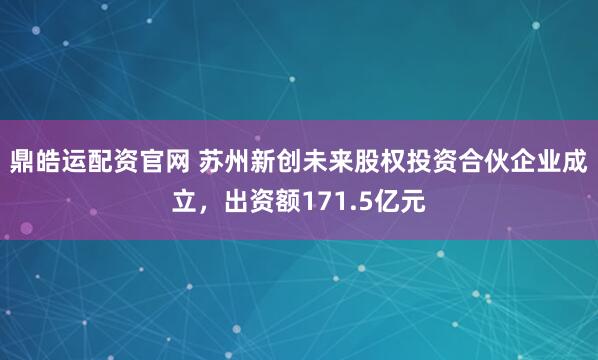 鼎皓运配资官网 苏州新创未来股权投资合伙企业成立，出资额171.5亿元