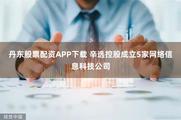 丹东股票配资APP下载 辛选控股成立5家网络信息科技公司
