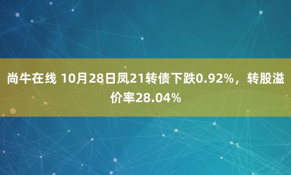 尚牛在线 10月28日凤21转债下跌0.92%，转股溢价率28.04%