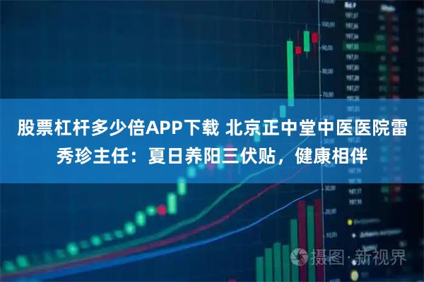 股票杠杆多少倍APP下载 北京正中堂中医医院雷秀珍主任：夏日养阳三伏贴，健康相伴
