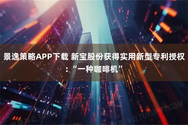景逸策略APP下载 新宝股份获得实用新型专利授权: “一种咖啡机”