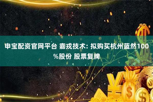 申宝配资官网平台 嘉戎技术: 拟购买杭州蓝然100%股份 股票复牌