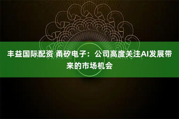 丰益国际配资 甬矽电子：公司高度关注AI发展带来的市场机会
