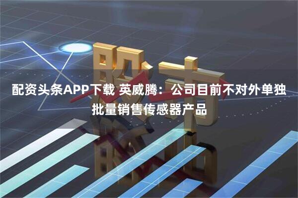 配资头条APP下载 英威腾：公司目前不对外单独批量销售传感器产品