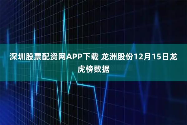 深圳股票配资网APP下载 龙洲股份12月15日龙虎榜数据