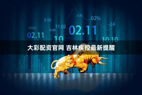 大彩配资官网 吉林疾控最新提醒