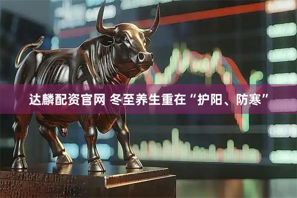 达麟配资官网 冬至养生重在“护阳、防寒”