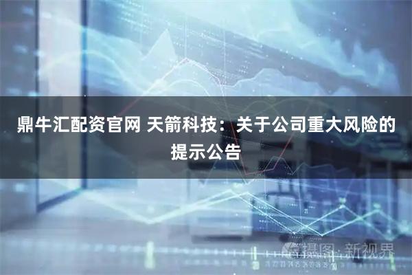 鼎牛汇配资官网 天箭科技：关于公司重大风险的提示公告