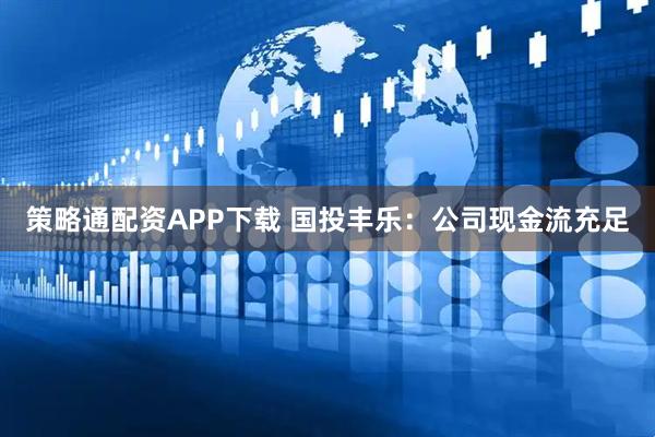 策略通配资APP下载 国投丰乐：公司现金流充足