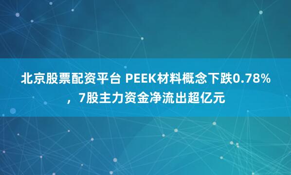 北京股票配资平台 PEEK材料概念下跌0.78%，7股主力资金净流出超亿元